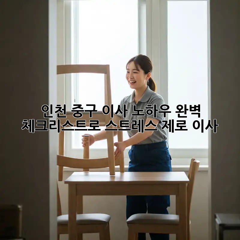 인천 중구 이사 노하우: 완벽 체크리스트로 스트레스 제로 이사!